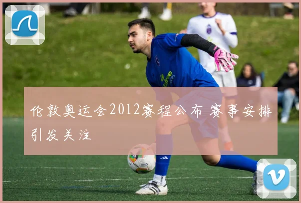 伦敦奥运会2012赛程公布 赛事安排引发关注