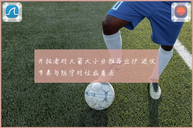 开拓者对火箭大小分推荐出炉 进攻节奏与防守对位成看点