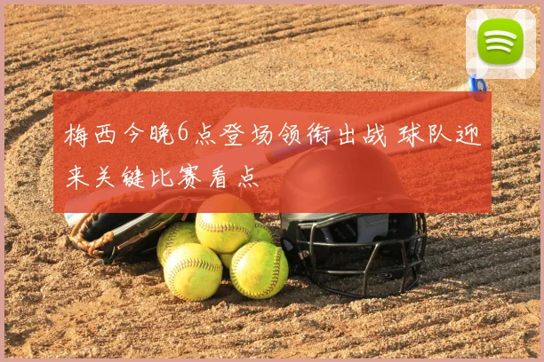 梅西今晚6点登场领衔出战 球队迎来关键比赛看点