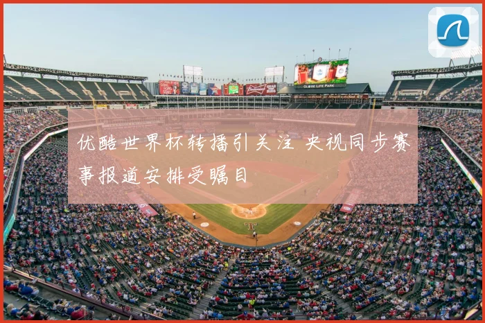 优酷世界杯转播引关注 央视同步赛事报道安排受瞩目