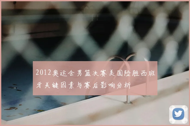 2012奥运会男篮决赛美国险胜西班牙关键因素与赛后影响分析