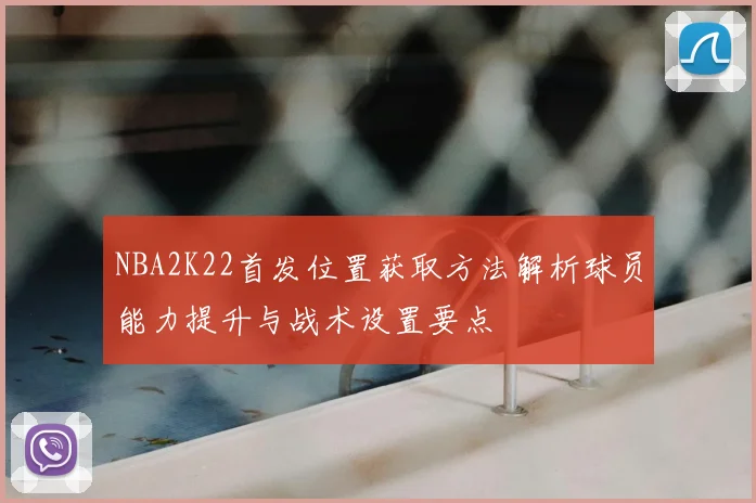 NBA2K22首发位置获取方法解析球员能力提升与战术设置要点