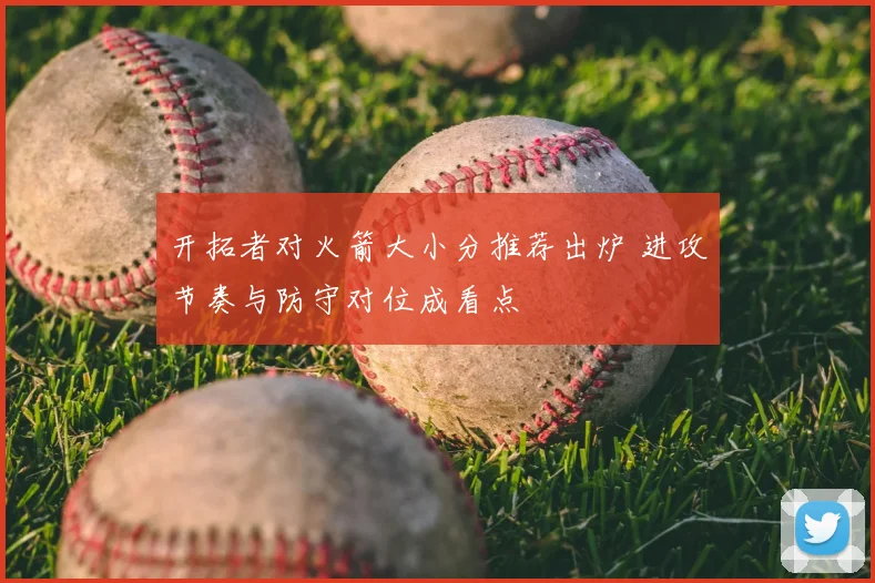 开拓者对火箭大小分推荐出炉 进攻节奏与防守对位成看点