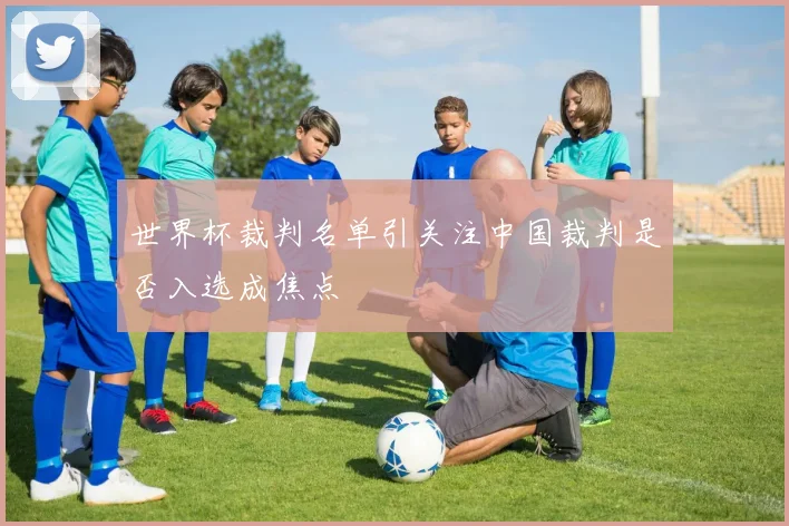 世界杯裁判名单引关注中国裁判是否入选成焦点