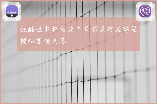 优酷世界杯访谈节目深度对话球星揭秘赛场内幕