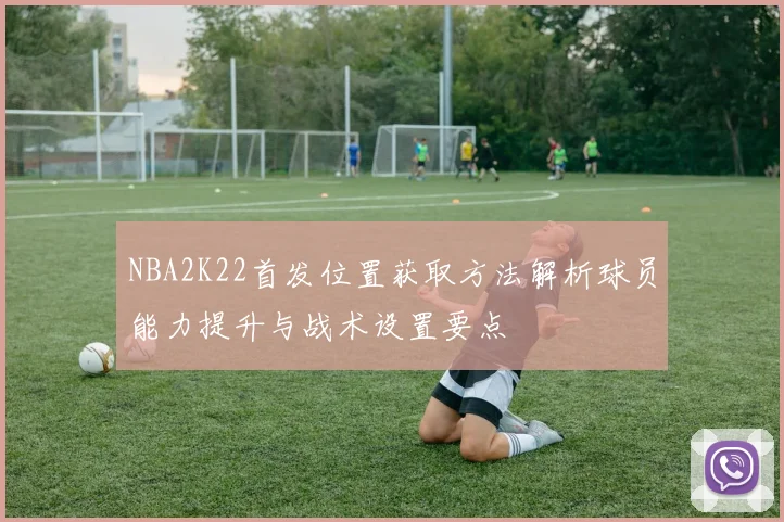 NBA2K22首发位置获取方法解析球员能力提升与战术设置要点