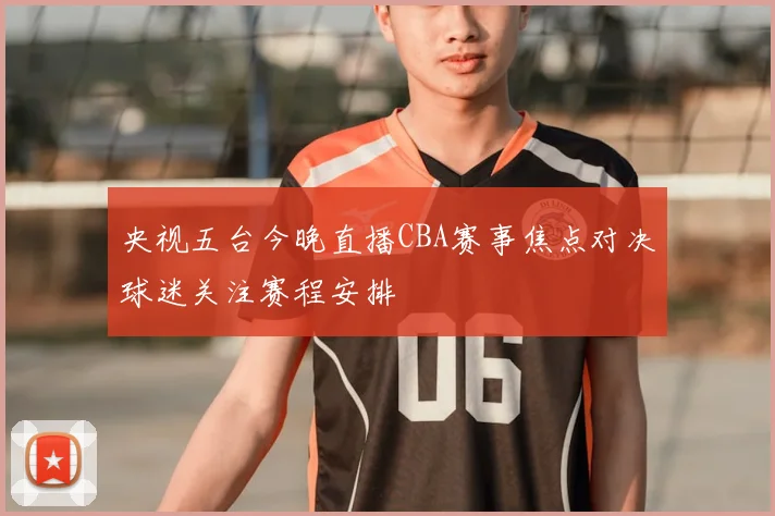 央视五台今晚直播CBA赛事焦点对决球迷关注赛程安排