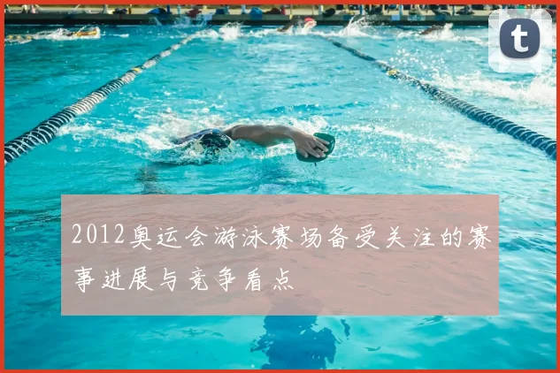 2012奥运会游泳赛场备受关注的赛事进展与竞争看点
