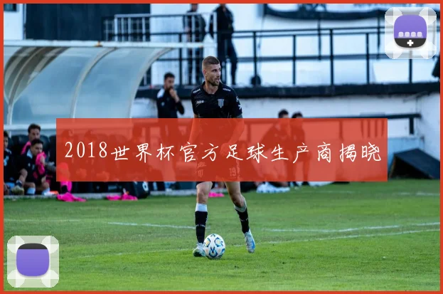 2018世界杯官方足球生产商揭晓