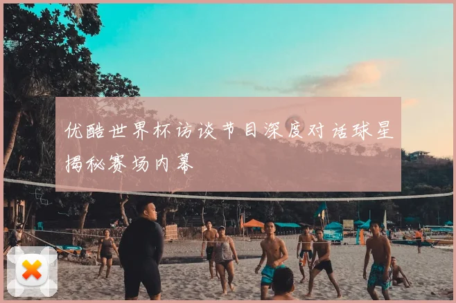 优酷世界杯访谈节目深度对话球星揭秘赛场内幕