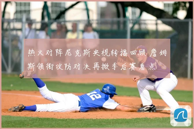热火对阵尼克斯央视转播回顾 詹姆斯领衔攻防对决再掀季后赛看点