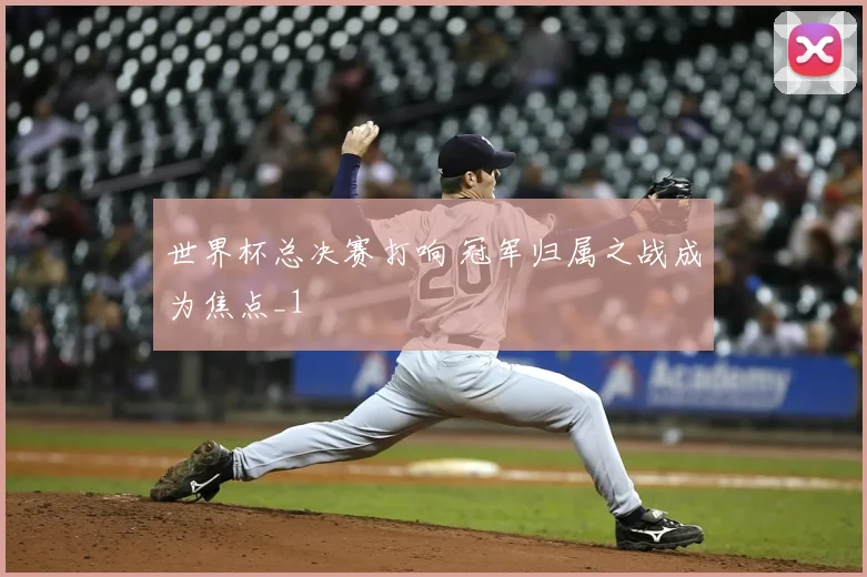世界杯总决赛打响 冠军归属之战成为焦点_1