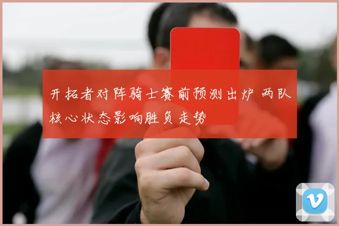开拓者对阵骑士赛前预测出炉 两队核心状态影响胜负走势