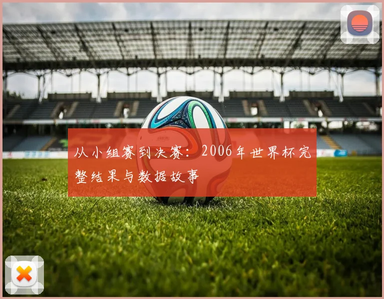 从小组赛到决赛：2006年世界杯完整结果与数据故事