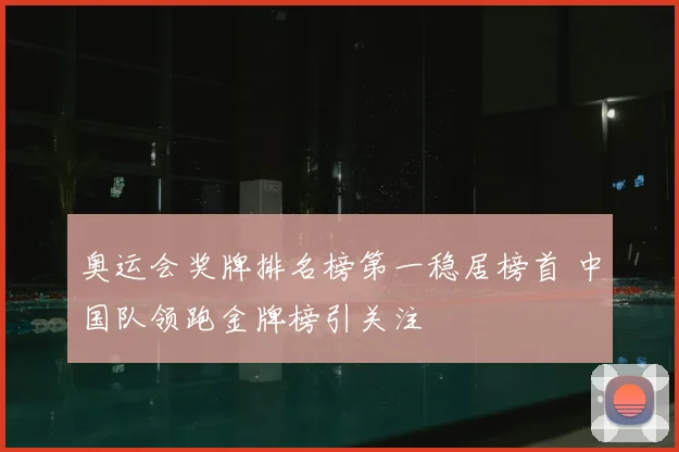奥运会奖牌排名榜第一稳居榜首 中国队领跑金牌榜引关注