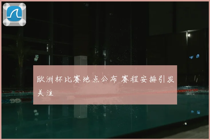 欧洲杯比赛地点公布 赛程安排引发关注