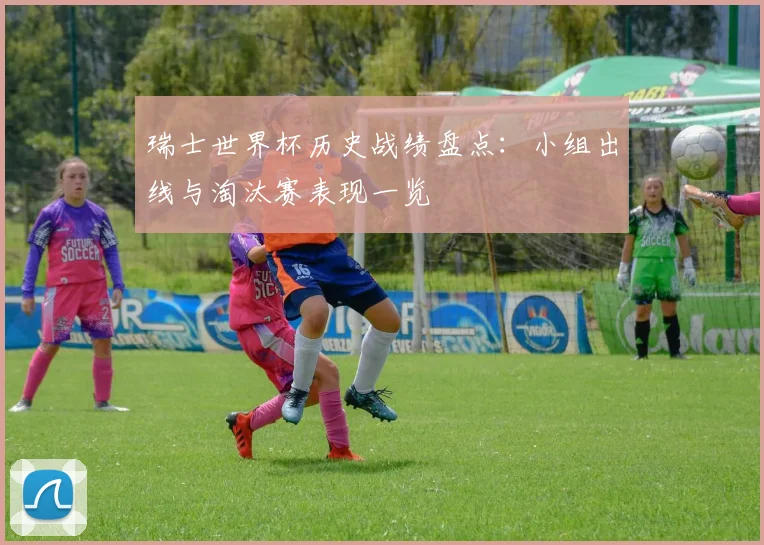瑞士世界杯历史战绩盘点:小组出线与淘汰赛表现一览