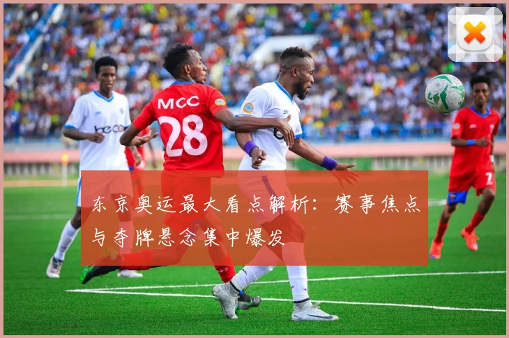 东京奥运最大看点解析:赛事焦点与夺牌悬念集中爆发
