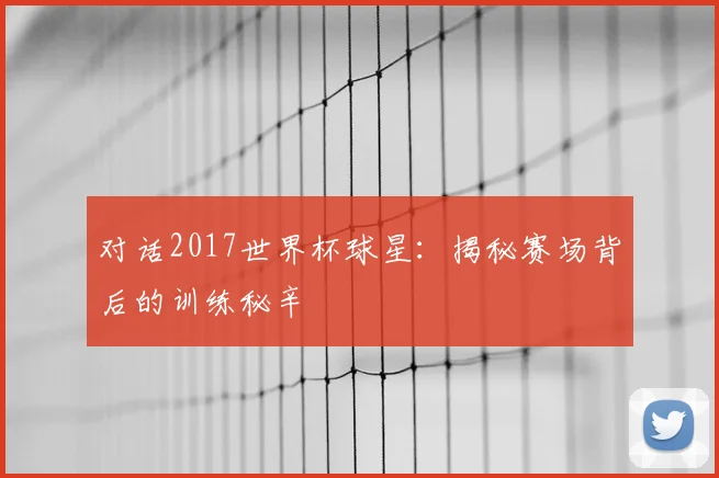 对话2017世界杯球星:揭秘赛场背后的训练秘辛