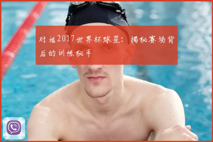 对话2017世界杯球星:揭秘赛场背后的训练秘辛