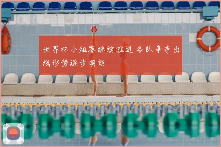 世界杯小组赛继续推进 各队争夺出线形势逐步明朗