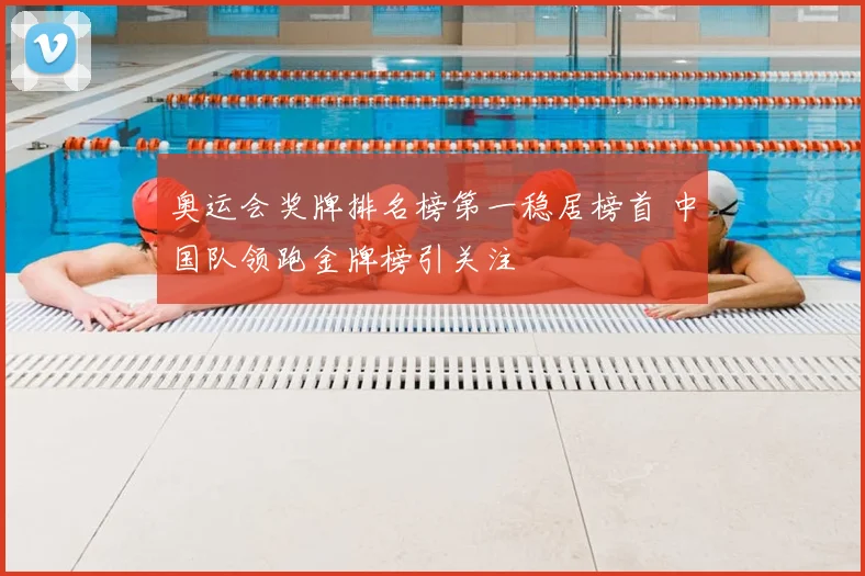 奥运会奖牌排名榜第一稳居榜首 中国队领跑金牌榜引关注