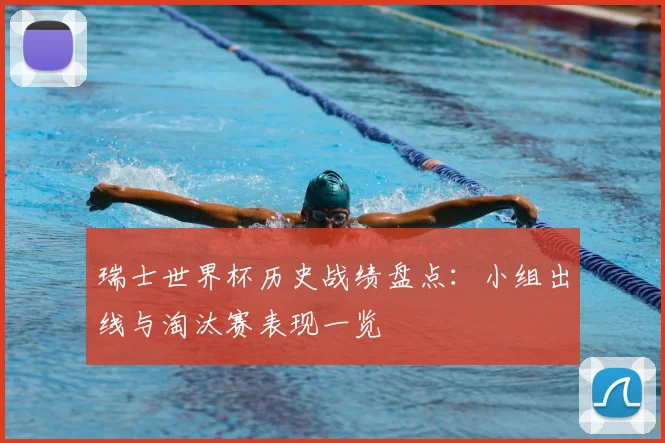 瑞士世界杯历史战绩盘点:小组出线与淘汰赛表现一览