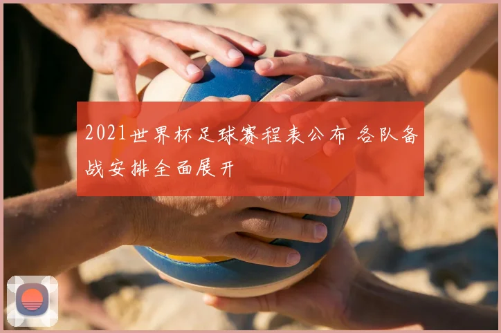 2021世界杯足球赛程表公布 各队备战安排全面展开