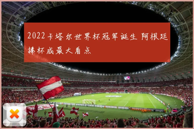 2022卡塔尔世界杯冠军诞生 阿根廷捧杯成最大看点