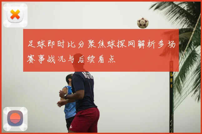 足球即时比分聚焦球探网解析多场赛事战况与后续看点