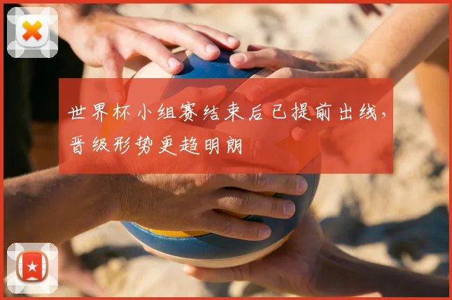 世界杯小组赛结束后已提前出线，晋级形势更趋明朗