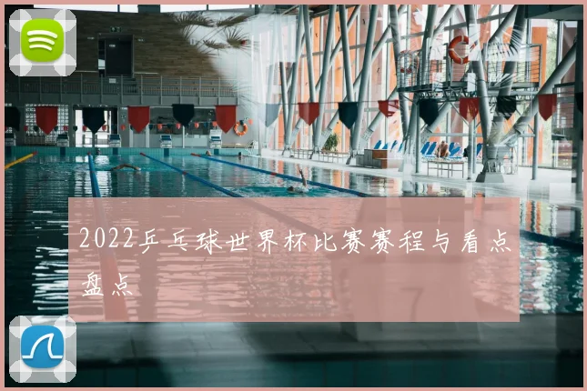 2022乒乓球世界杯比赛赛程与看点盘点