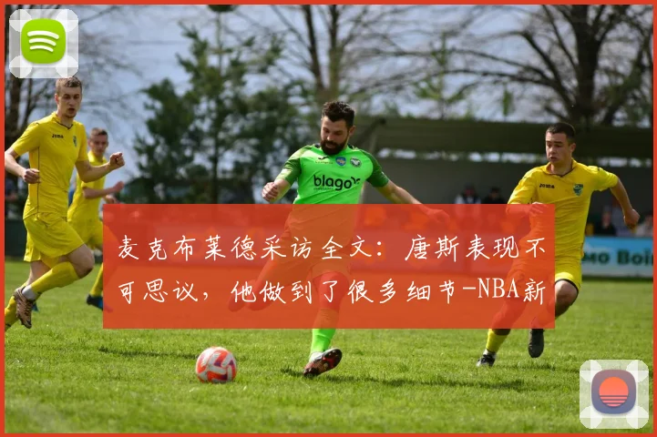 麦克布莱德采访全文：唐斯表现不可思议，他做到了很多细节-NBA新闻