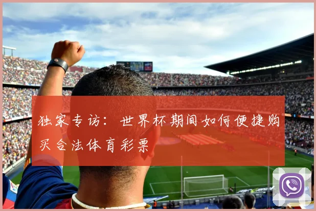 独家专访：世界杯期间如何便捷购买合法体育彩票