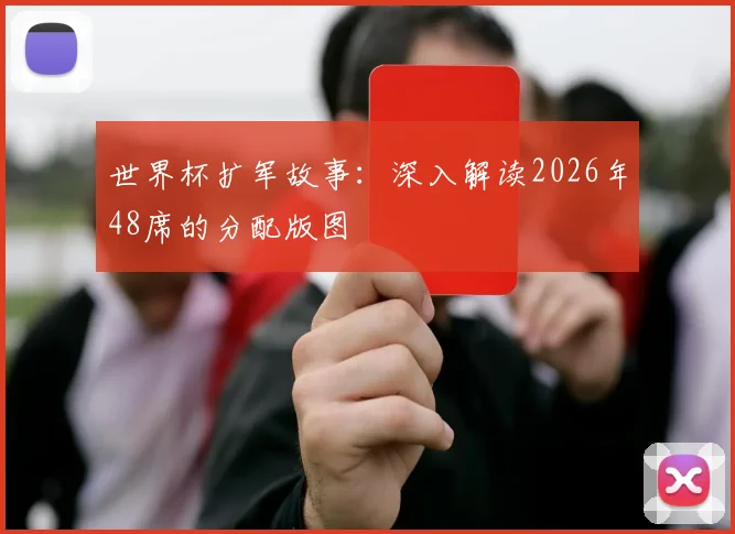 世界杯扩军故事：深入解读2026年48席的分配版图