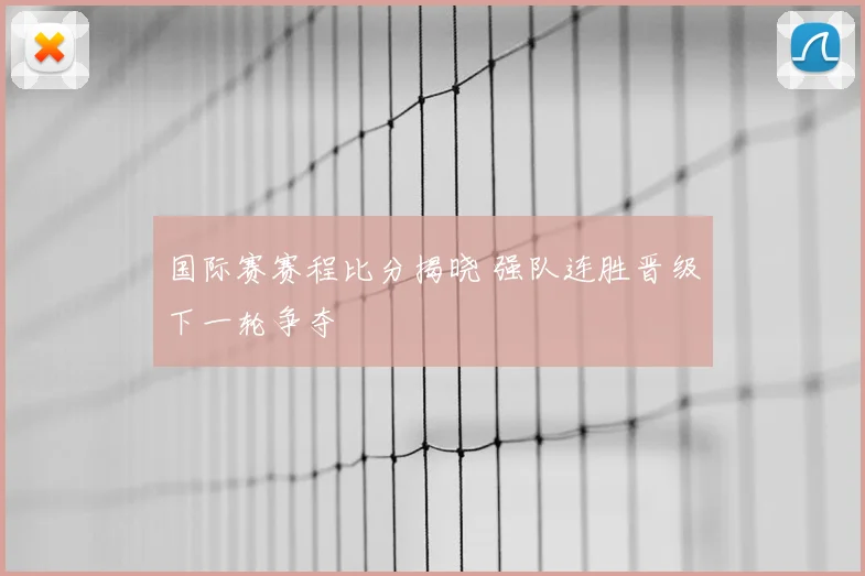 国际赛赛程比分揭晓 强队连胜晋级下一轮争夺