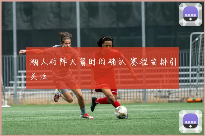 湖人对阵火箭时间确认 赛程安排引关注