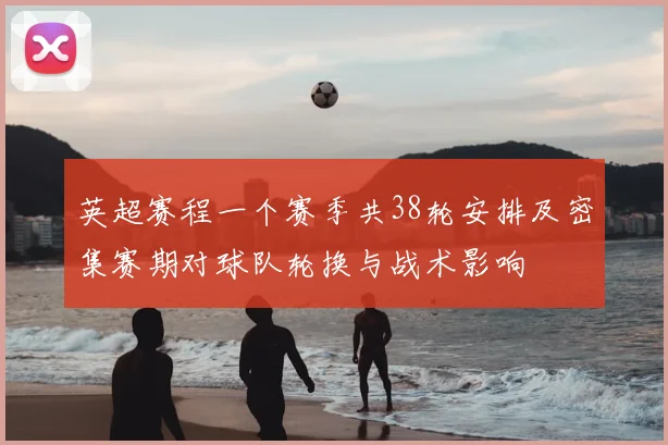 英超赛程一个赛季共38轮安排及密集赛期对球队轮换与战术影响