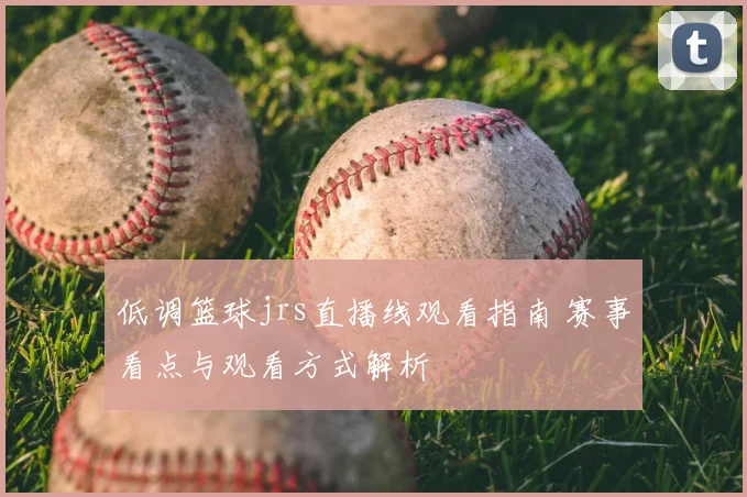 低调篮球jrs直播线观看指南 赛事看点与观看方式解析