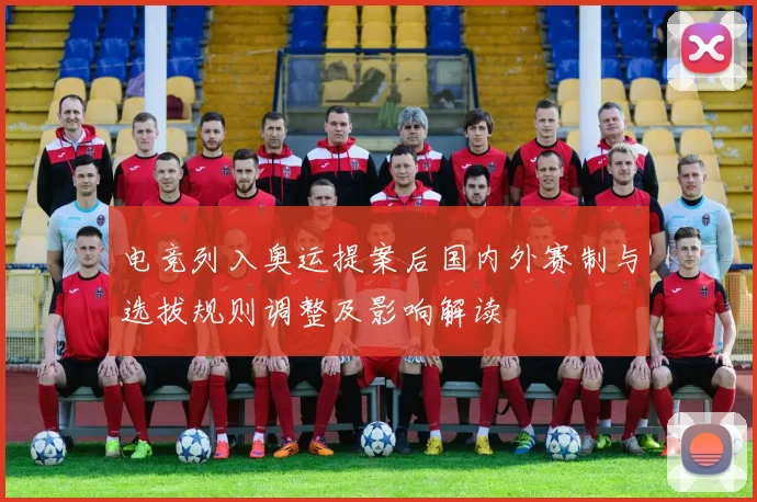 电竞列入奥运提案后国内外赛制与选拔规则调整及影响解读
