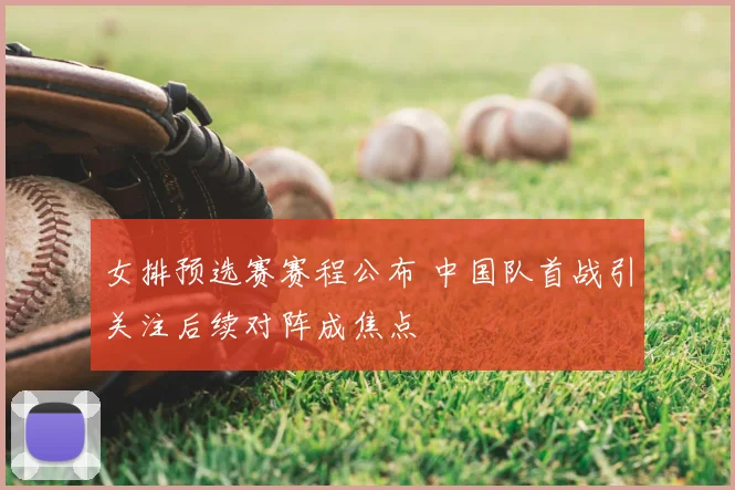 女排预选赛赛程公布 中国队首战引关注后续对阵成焦点