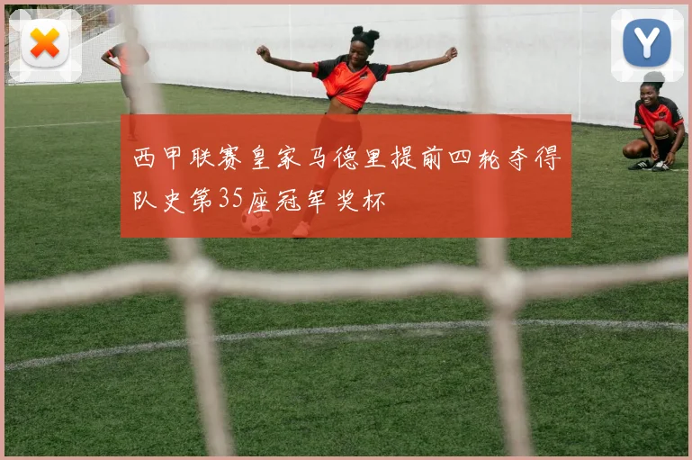 西甲联赛皇家马德里提前四轮夺得队史第35座冠军奖杯