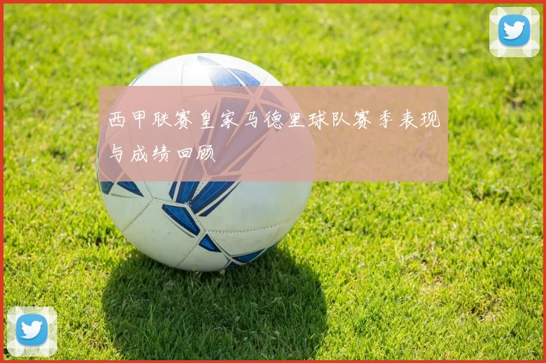 西甲联赛皇家马德里球队赛季表现与成绩回顾