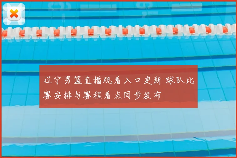 辽宁男篮直播观看入口更新 球队比赛安排与赛程看点同步发布
