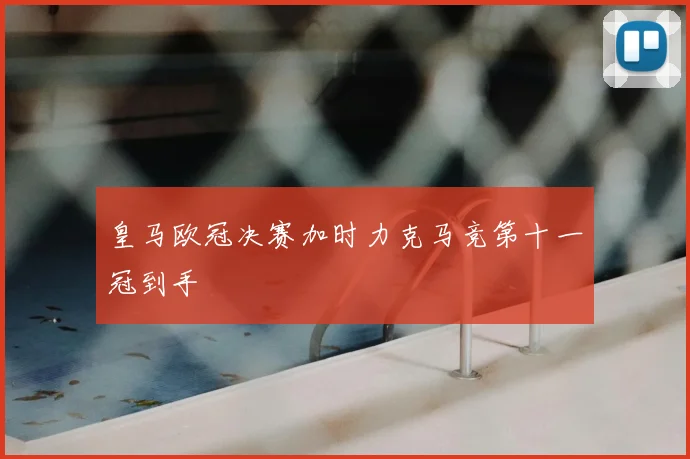皇马欧冠决赛加时力克马竞第十一冠到手