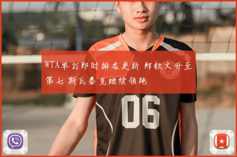 WTA单打即时排名更新 郑钦文升至第七 斯瓦泰克继续领跑