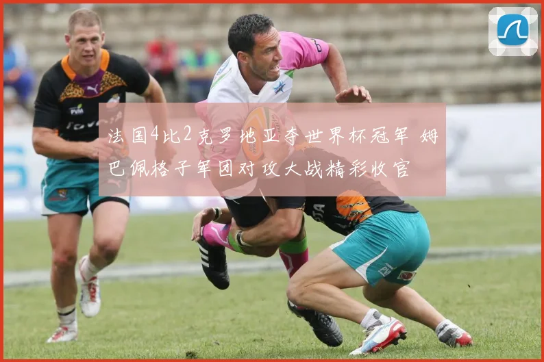 法国4比2克罗地亚夺世界杯冠军 姆巴佩格子军团对攻大战精彩收官