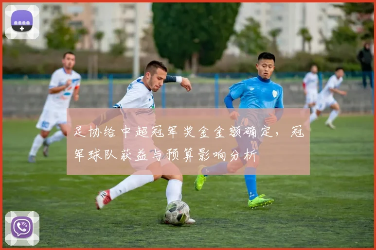 足协给中超冠军奖金金额确定,冠军球队获益与预算影响分析