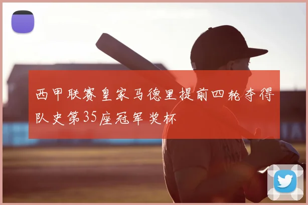 西甲联赛皇家马德里提前四轮夺得队史第35座冠军奖杯