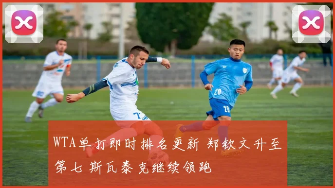 WTA单打即时排名更新 郑钦文升至第七 斯瓦泰克继续领跑
